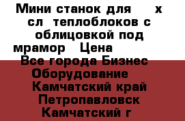 Мини станок для 3-4 х.сл. теплоблоков с облицовкой под мрамор › Цена ­ 90 000 - Все города Бизнес » Оборудование   . Камчатский край,Петропавловск-Камчатский г.